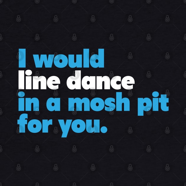 I would line dance in a mosh pit for you. True Love. by ölümprints